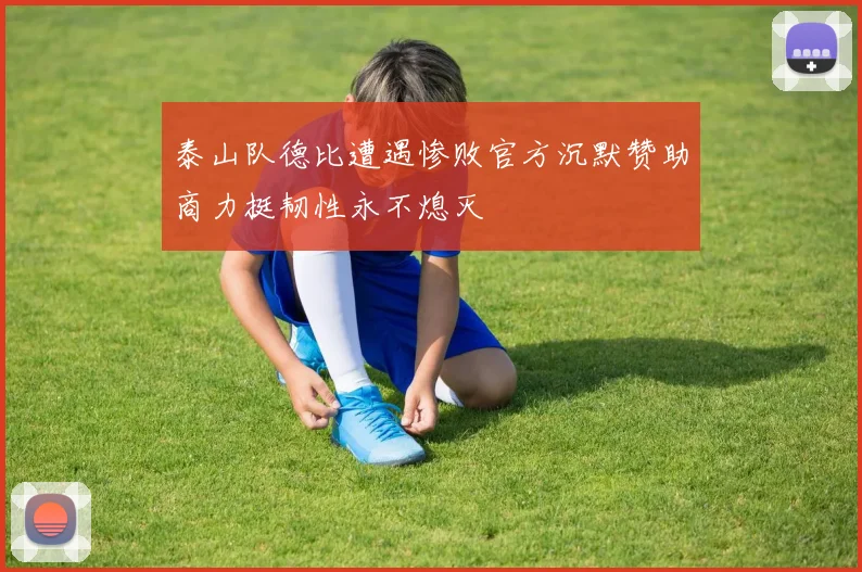 泰山队德比遭遇惨败官方沉默赞助商力挺韧性永不熄灭
