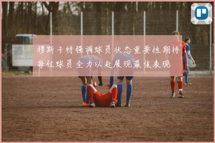 穆斯卡特强调球员状态重要性期待每位球员全力以赴展现最佳表现