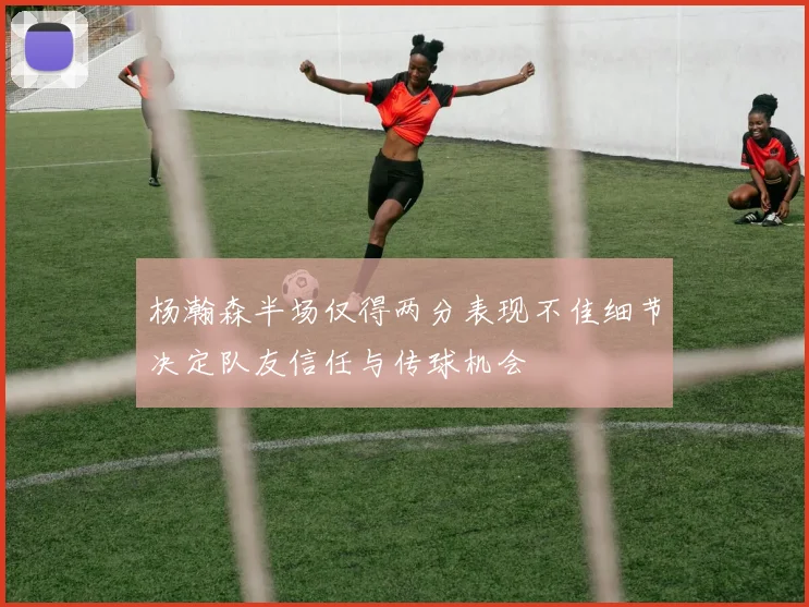 杨瀚森半场仅得两分表现不佳细节决定队友信任与传球机会