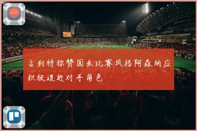 古利特称赞国米比赛风格阿森纳应积极追赶对手角色