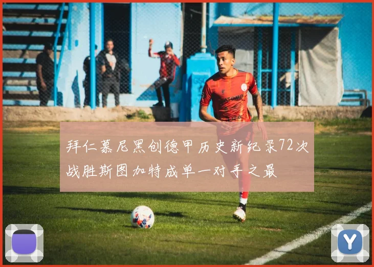 拜仁慕尼黑创德甲历史新纪录72次战胜斯图加特成单一对手之最