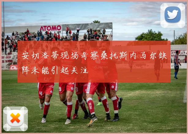 安切洛蒂现场考察桑托斯内马尔缺阵未能引起关注