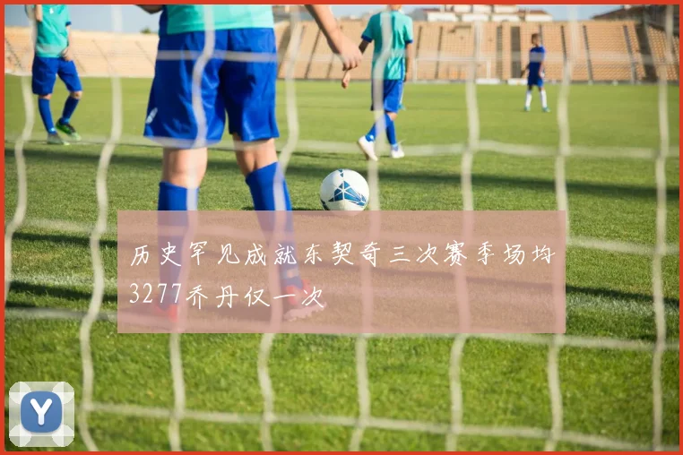 历史罕见成就东契奇三次赛季场均3277乔丹仅一次