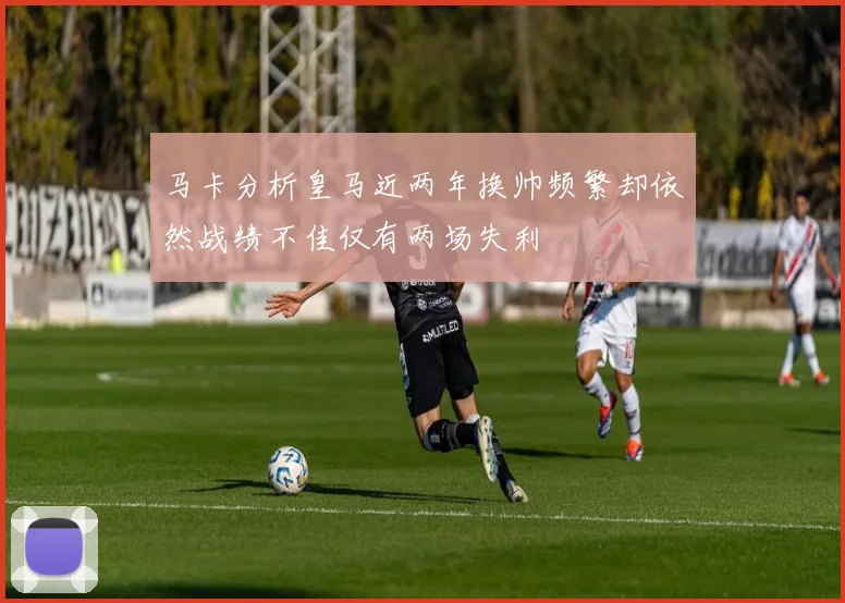 马卡分析皇马近两年换帅频繁却依然战绩不佳仅有两场失利