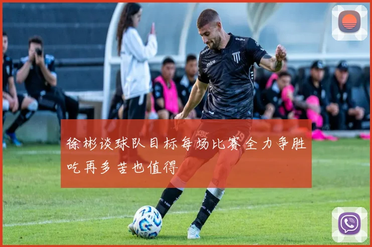 徐彬谈球队目标每场比赛全力争胜吃再多苦也值得