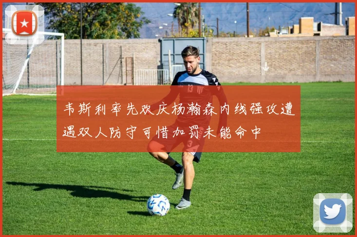 韦斯利率先欢庆杨瀚森内线强攻遭遇双人防守可惜加罚未能命中