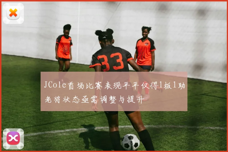 JCole首场比赛表现平平仅得1板1助老将状态亟需调整与提升